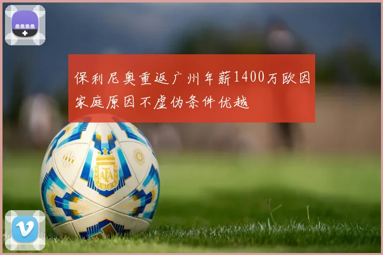 保利尼奥重返广州年薪1400万欧因家庭原因不虚伪条件优越