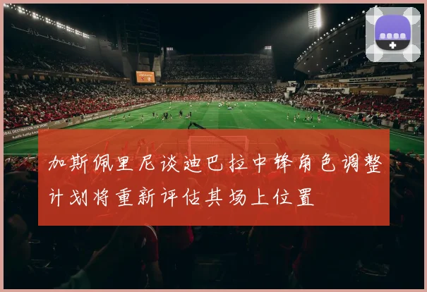 加斯佩里尼谈迪巴拉中锋角色调整计划将重新评估其场上位置