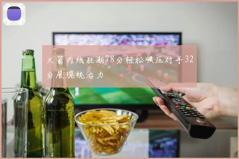 火箭内线狂潮78分轻松碾压对手32分展现统治力